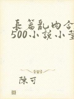 长篇乱肉合集乱500小说小莹