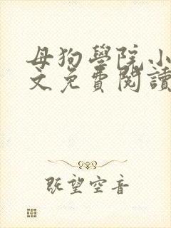 母狗学院小说全文免费阅读笔趣阁最