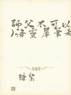 师父不可以(限)洛灵犀笔趣阁无弹窗