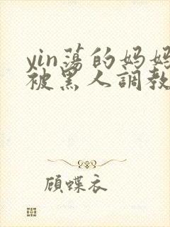 yin荡的妈妈被黑人调教小说