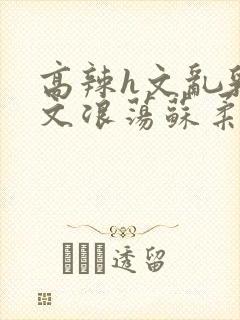 高辣h文乱乳h文浪荡苏柔