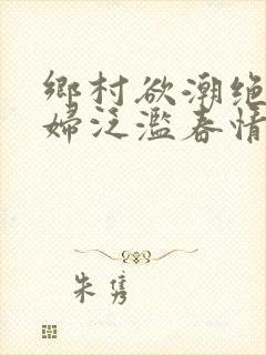 乡村欲潮绝色村妇泛滥春情