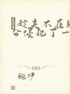 巜趁夫不在给给公侵犯了一天