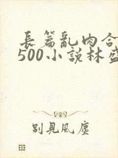 长篇乱肉合集乱500小说林盛