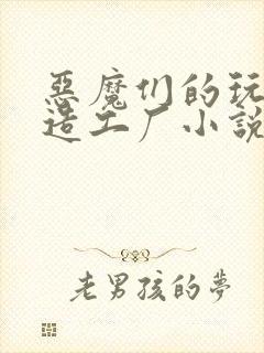 恶魔们的玩具改造工厂小说