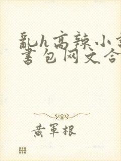 乱h高辣小说短书包网文合集