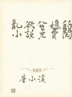 乱欲公媳的呻吟小说免费阅读