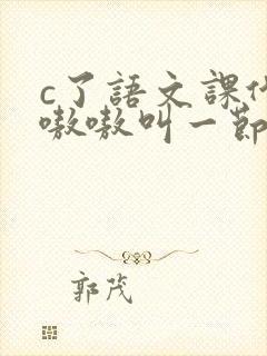 c了语文课代表嗷嗷叫一节课文