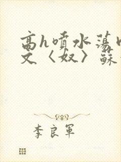 高h喷水荡肉欲文〈奴〉苏妖精