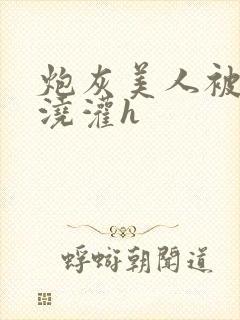 炮灰美人被男配浇灌h