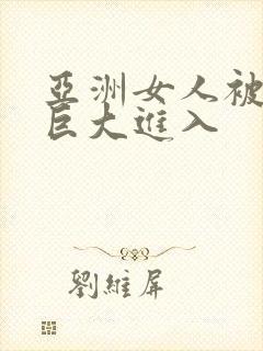 亚洲女人被黑人巨大进入