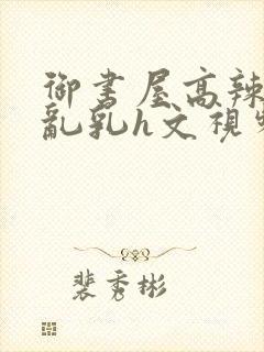 御书屋高辣h文乱乳h文视频