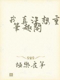 我真没想重生啊 笔趣阁