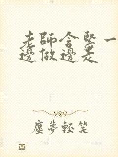 老师含紧一点H边做边走