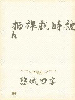 拍裸戏时被c了h封面