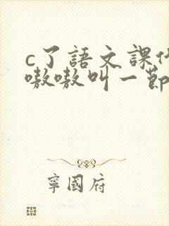 c了语文课代表嗷嗷叫一节课文