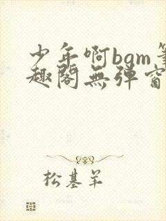 少年啊bgm笔趣阁无弹窗免费