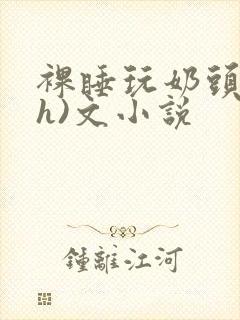 裸睡玩奶头(高h)文小说