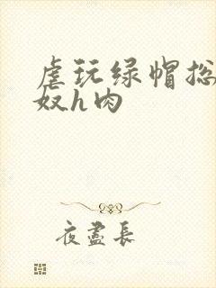 虐玩绿帽总裁贱奴h肉