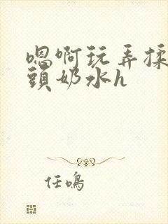 嗯啊玩弄揉捏奶头奶水h