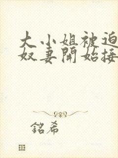 大小姐被迫成为奴妻开始接受调教小