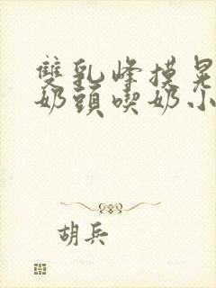 双乳峰摸晃揉捏奶头吃奶小说