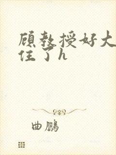 顾教授好大含不住了h