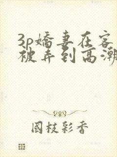 3p娇妻在客厅被弄到高潮