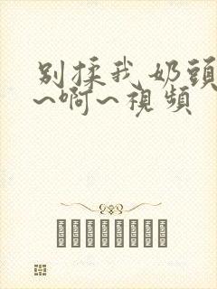 别揉我奶头~嗯~啊~视频