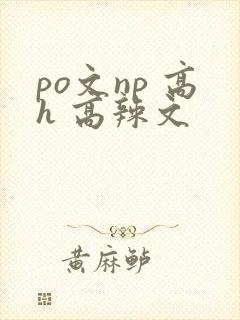 po文np 高h 高辣文