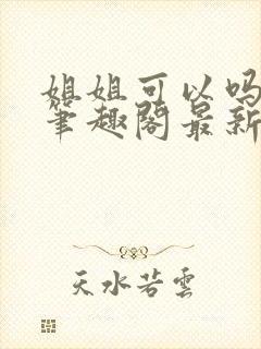 姐姐可以吗小说笔趣阁最新章节更新时间