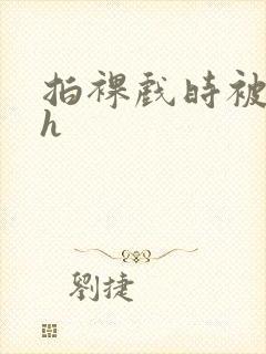 拍裸戏时被c了h