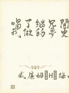 喝了继兄开的药我做的梦更精彩了