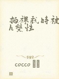 拍裸戏时被c了h双性封面