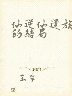 仙逆仙遗族最后的结局