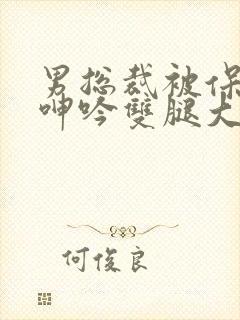 男总裁被保镖c呻吟双腿大张bl