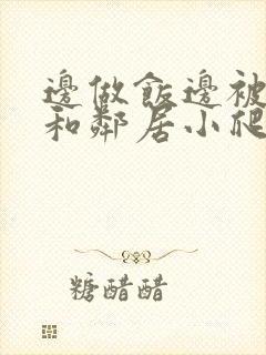 边做饭边被躁我和邻居小爬爬