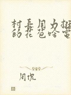 村长用力挺进她的花苞啥电视