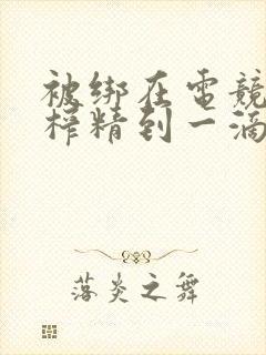 被绑在电竞椅上榨精到一滴不剩