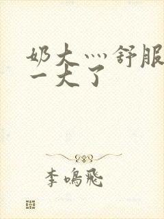 奶大灬舒服灬太一大了