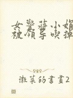 女警蒋小娟的奶被领导吃掉了