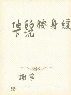 他的腰身缓慢的下沉