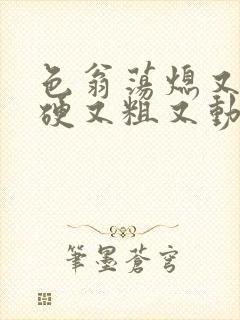 色翁荡熄又大又硬又粗又动态图封面