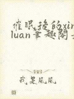 催眠后的xinluan笔趣阁最新章节更新时