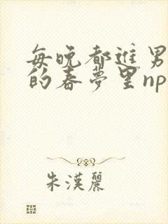 每晚都进男神们的春梦里nph