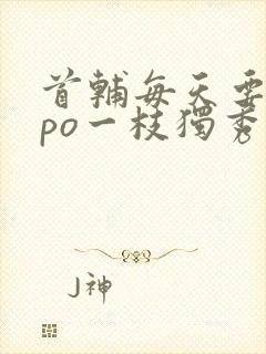 首辅每天要不够po一枝独秀