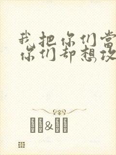 我把你们当敌人你们却想攻略我