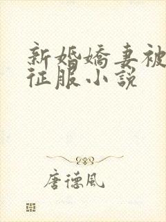 新婚娇妻被巨茎征服小说