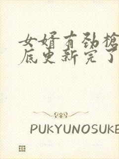 女婿有劲枪枪到底更新完了吗