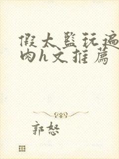 假太监玩遍后宫肉h文推荐